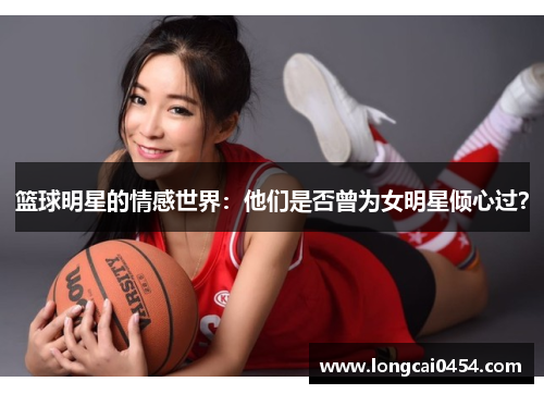 篮球明星的情感世界：他们是否曾为女明星倾心过？