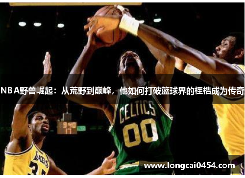 NBA野兽崛起：从荒野到巅峰，他如何打破篮球界的桎梏成为传奇