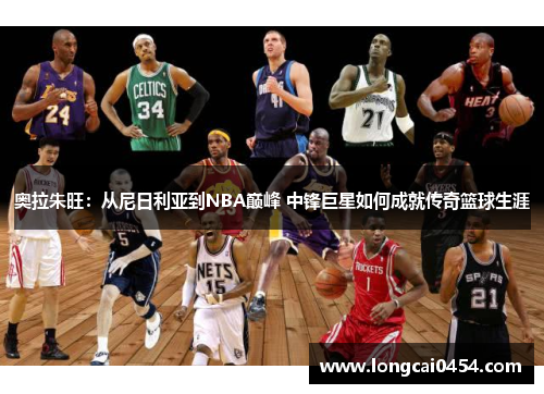 奥拉朱旺：从尼日利亚到NBA巅峰 中锋巨星如何成就传奇篮球生涯