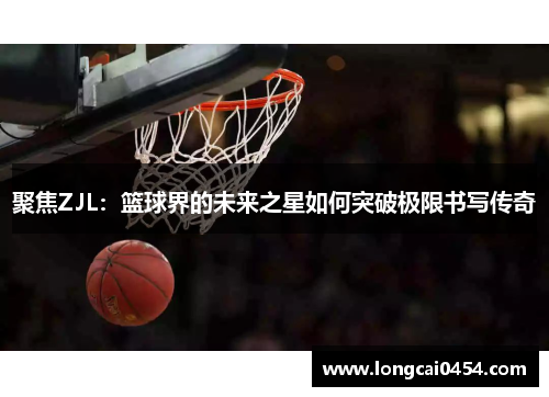 聚焦ZJL：篮球界的未来之星如何突破极限书写传奇